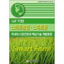IoT 기반 스마트농업 스마트팜 국내외 시장전망과 핵심기술 개발동향, IRS Global(아이알에스글로벌), 편집부 편