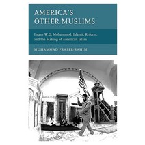America’s Other Muslims: Imam W.D. Mohammed Islamic Reform and the Making of American Islam (Black