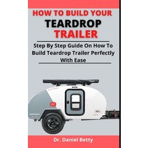 (영문도서) How To Build Your Teardrop Trailer: Step By Step Guide On How To Build Your Teardrop Trailer ... Paperback, Independently Published, English, 9798527619805