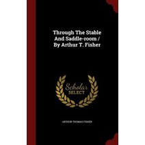 Through the Stable and Saddle-Room / By Arthur T. Fisher Hardcover, Andesite Press