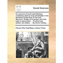An Account of South-West Barbary: Containing What Is Most Remarkable in the Territories of the King of..., Gale Ecco, Print Editions